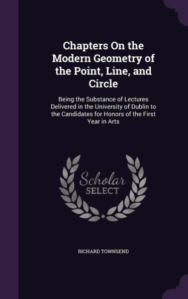 Chapters On The Modern Geometry Of The Point, Line, And Circle: Being The Substance Of Lectures Delivered In The University Of Dublin To The Candidates For Honors Of The First Year In Arts