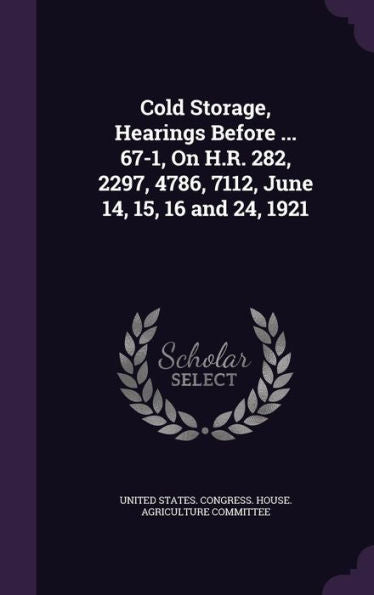 Cold Storage, Hearings Before ... 67-1, On H.R. 282, 2297, 4786, 7112, June 14, 15, 16 And 24, 1921