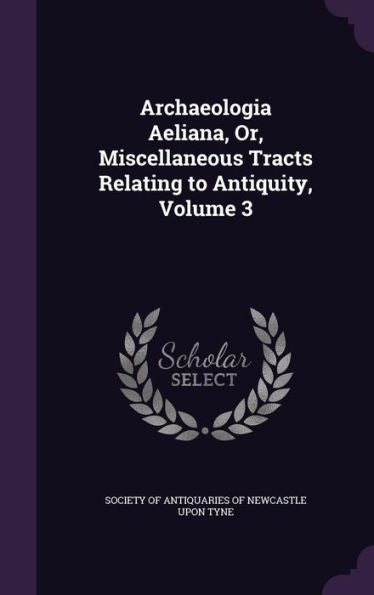 Archaeologia Aeliana, Or, Miscellaneous Tracts Relating To Antiquity, Volume 3