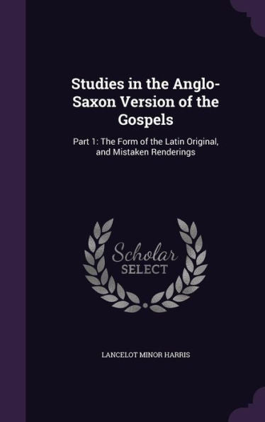 Studies In The Anglo-Saxon Version Of The Gospels: Part 1: The Form Of The Latin Original, And Mistaken Renderings