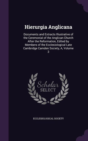 Hierurgia Anglicana: Documents And Extracts Illustrative Of The Ceremonial Of The Anglican Church After The Reformation, Edited By Members Of The ... Late Cambridge Camden Society, A, Volume 3