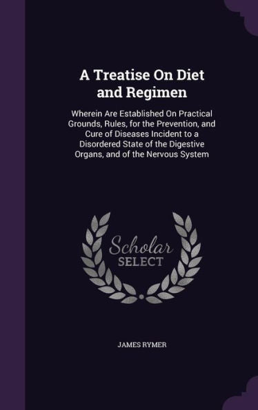 A Treatise On Diet And Regimen: Wherein Are Established On Practical Grounds, Rules, For The Prevention, And Cure Of Diseases Incident To A Disordered ... Digestive Organs, And Of The Nervous System