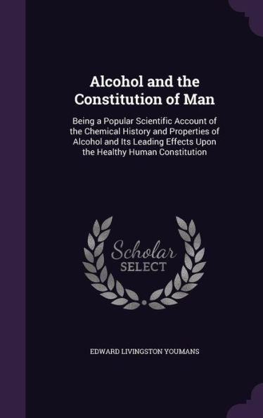 Alcohol And The Constitution Of Man: Being A Popular Scientific Account Of The Chemical History And Properties Of Alcohol And Its Leading Effects Upon The Healthy Human Constitution