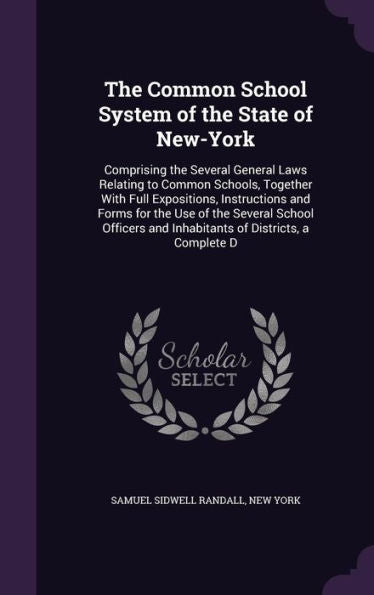The Common School System Of The State Of New-York: Comprising The Several General Laws Relating To Common Schools, Together With Full Expositions, ... And Inhabitants Of Districts, A Complete D