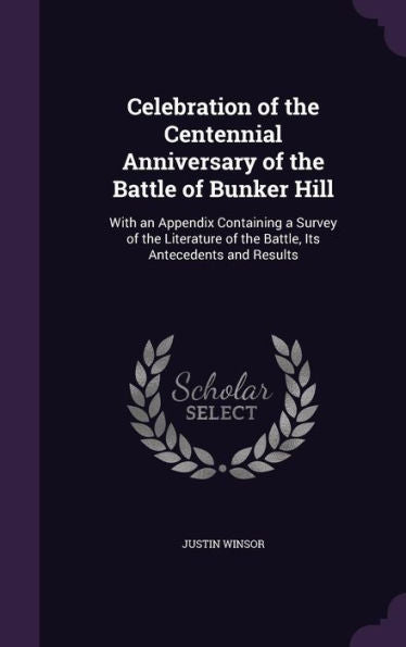Celebration Of The Centennial Anniversary Of The Battle Of Bunker Hill: With An Appendix Containing A Survey Of The Literature Of The Battle, Its Antecedents And Results