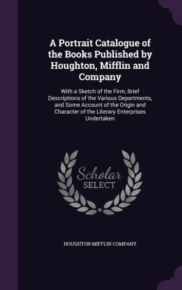 A Portrait Catalogue Of The Books Published By Houghton, Mifflin And Company: With A Sketch Of The Firm, Brief Descriptions Of The Various ... Of The Literary Enterprises Undertaken