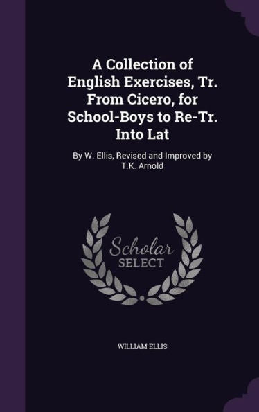 A Collection Of English Exercises, Tr. From Cicero, For School-Boys To Re-Tr. Into Lat: By W. Ellis, Revised And Improved By T.K. Arnold