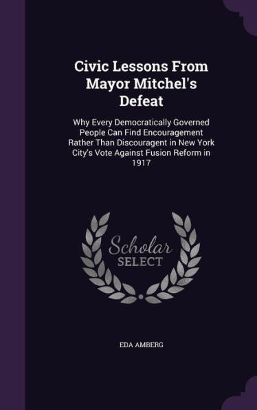 Civic Lessons From Mayor Mitchel's Defeat: Why Every Democratically Governed People Can Find Encouragement Rather Than Discouragent In New York City's Vote Against Fusion Reform In 1917
