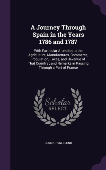 A Journey Through Spain In The Years 1786 And 1787: With Particular Attention To The Agriculture, Manufactures, Commerce, Population, Taxes, And ... Remarks In Passing Through A Part Of France