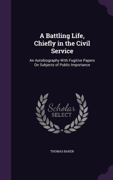 A Battling Life, Chiefly In The Civil Service: An Autobiography With Fugitive Papers On Subjects Of Public Importance