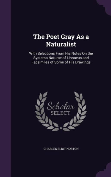 The Poet Gray As A Naturalist: With Selections From His Notes On The Systema Naturae Of Linnaeus And Facsimiles Of Some Of His Drawings