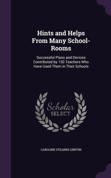 Hints And Helps From Many School-Rooms: Successful Plans And Devices Contributed By 150 Teachers Who Have Used Them In Their Schools