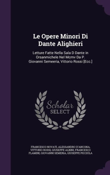 Le Opere Minori Di Dante Alighieri: Letture Fatte Nella Sala D Dante In Orsanmichele Nel Mcmv Da P. Giovanni Semeeria, Vittorio Rossi [Ecc.]