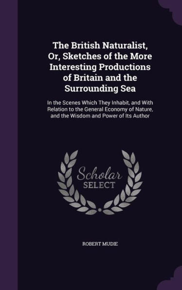 The British Naturalist, Or, Sketches Of The More Interesting Productions Of Britain And The Surrounding Sea: In The Scenes Which They Inhabit, And ... And The Wisdom And Power Of Its Author