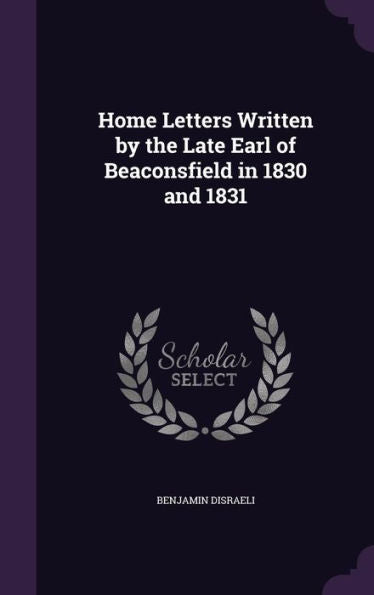 Home Letters Written By The Late Earl Of Beaconsfield In 1830 And 1831