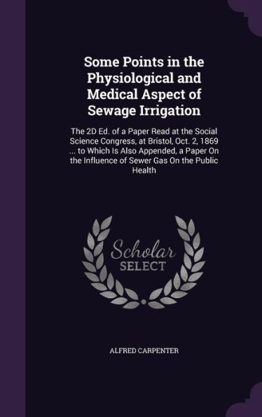 Some Points In The Physiological And Medical Aspect Of Sewage Irrigation: The 2D Ed. Of A Paper Read At The Social Science Congress, At Bristol, Oct. ... Influence Of Sewer Gas On The Public Health