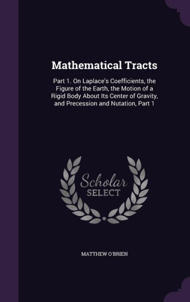 Mathematical Tracts: Part 1. On Laplace's Coefficients, The Figure Of The Earth, The Motion Of A Rigid Body About Its Center Of Gravity, And Precession And Nutation, Part 1