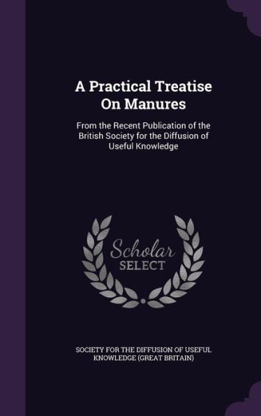 A Practical Treatise On Manures: From The Recent Publication Of The British Society For The Diffusion Of Useful Knowledge