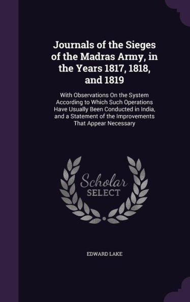 Journals Of The Sieges Of The Madras Army, In The Years 1817, 1818, And 1819: With Observations On The System According To Which Such Operations Have ... Of The Improvements That Appear Necessary