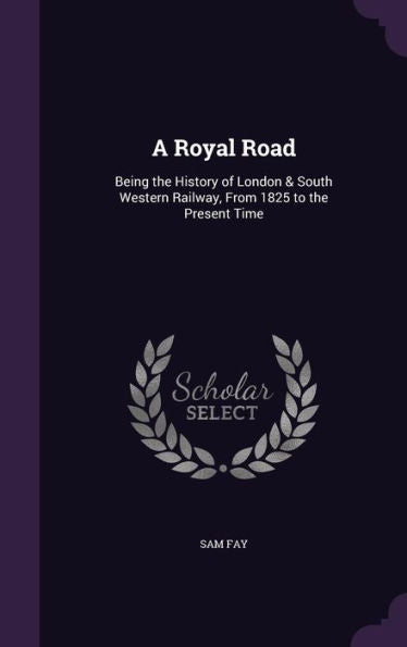 A Royal Road: Being The History Of London & South Western Railway, From 1825 To The Present Time