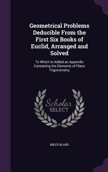 Geometrical Problems Deducible From The First Six Books Of Euclid, Arranged And Solved: To Which Is Added An Appendix Containing The Elements Of Plane Trigonometry