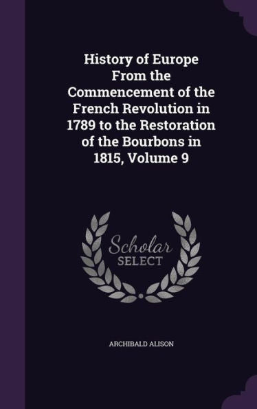 History Of Europe From The Commencement Of The French Revolution In 1789 To The Restoration Of The Bourbons In 1815, Volume 9