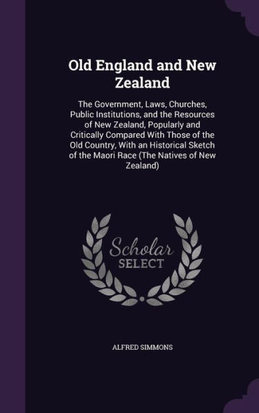 Old England And New Zealand: The Government, Laws, Churches, Public Institutions, And The Resources Of New Zealand, Popularly And Critically Compared ... The Maori Race (The Natives Of New Zealand)