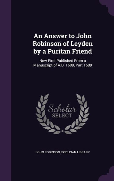 An Answer To John Robinson Of Leyden By A Puritan Friend: Now First Published From A Manuscript Of A.D. 1609, Part 1609