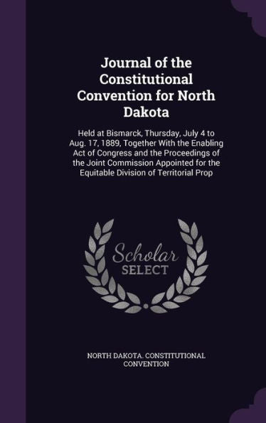 Journal Of The Constitutional Convention For North Dakota: Held At Bismarck, Thursday, July 4 To Aug. 17, 1889, Together With The Enabling Act Of ... The Equitable Division Of Territorial Prop