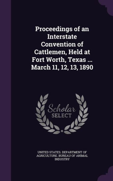 Proceedings Of An Interstate Convention Of Cattlemen, Held At Fort Worth, Texas ... March 11, 12, 13, 1890