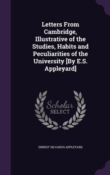 Letters From Cambridge, Illustrative Of The Studies, Habits And Peculiarities Of The University [By E.S. Appleyard]