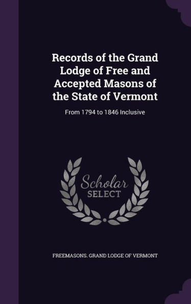 Records Of The Grand Lodge Of Free And Accepted Masons Of The State Of Vermont: From 1794 To 1846 Inclusive