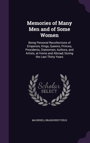 Memories Of Many Men And Of Some Women: Being Personal Recollections Of Emperors, Kings, Queens, Princes, Presidents, Statesmen, Authors, And Artists, At Home And Abroad, During The Last Thirty Years