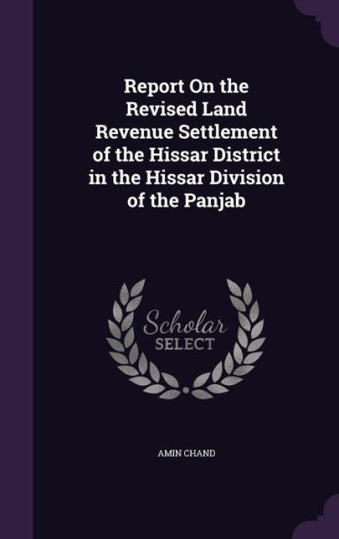 Report On The Revised Land Revenue Settlement Of The Hissar District In The Hissar Division Of The Panjab