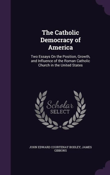 The Catholic Democracy Of America: Two Essays On The Position, Growth, And Influence Of The Roman Catholic Church In The United States