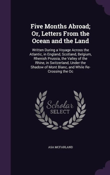 Five Months Abroad; Or, Letters From The Ocean And The Land: Written During A Voyage Across The Atlantic, In England, Scotland, Belgium, Rhenish ... Of Mont Blanc, And While Re-Crossing The Oc