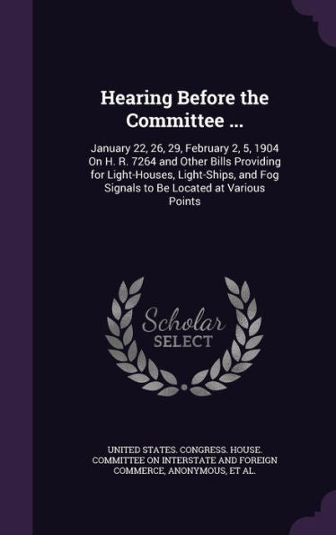 Hearing Before The Committee ...: January 22, 26, 29, February 2, 5, 1904 On H. R. 7264 And Other Bills Providing For Light-Houses, Light-Ships, And Fog Signals To Be Located At Various Points