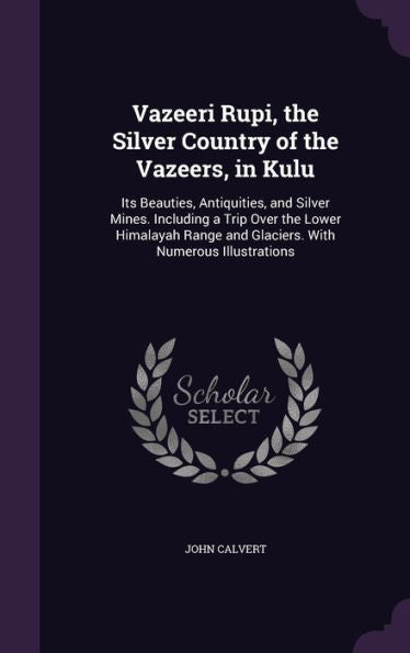 Vazeeri Rupi, The Silver Country Of The Vazeers, In Kulu: Its Beauties, Antiquities, And Silver Mines. Including A Trip Over The Lower Himalayah Range And Glaciers. With Numerous Illustrations
