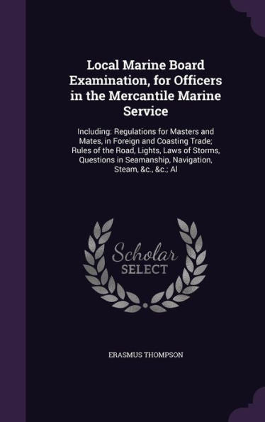Local Marine Board Examination, For Officers In The Mercantile Marine Service: Including: Regulations For Masters And Mates, In Foreign And Coasting ... Seamanship, Navigation, Steam, &C., &C.; Al