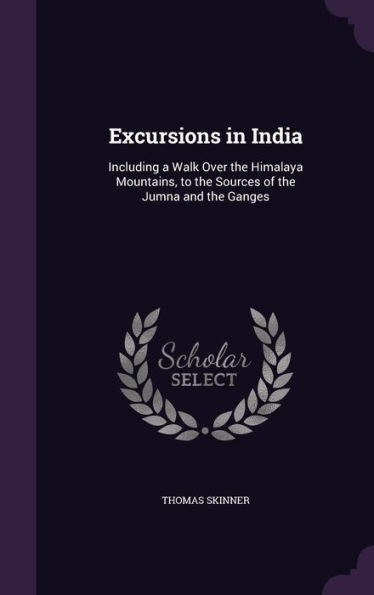 Excursions In India: Including A Walk Over The Himalaya Mountains, To The Sources Of The Jumna And The Ganges