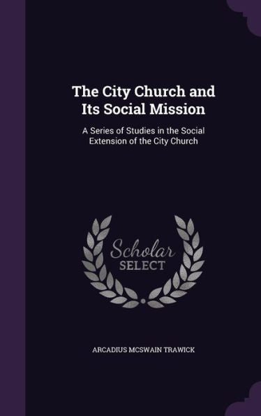 The City Church And Its Social Mission: A Series Of Studies In The Social Extension Of The City Church