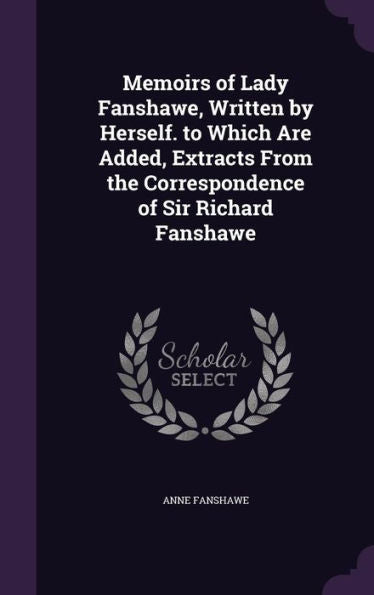 Memoirs Of Lady Fanshawe, Written By Herself. To Which Are Added, Extracts From The Correspondence Of Sir Richard Fanshawe