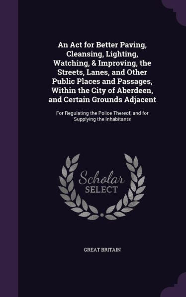 An Act For Better Paving, Cleansing, Lighting, Watching, & Improving, The Streets, Lanes, And Other Public Places And Passages, Within The City Of ... Thereof, And For Supplying The Inhabitants