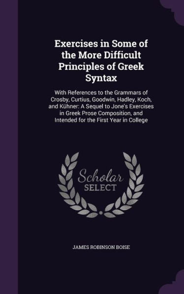 Exercises In Some Of The More Difficult Principles Of Greek Syntax: With References To The Grammars Of Crosby, Curtius, Goodwin, Hadley, Koch, And ... And Intended For The First Year In College