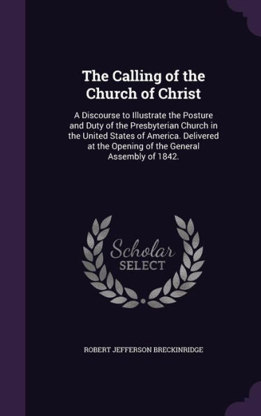 The Calling Of The Church Of Christ: A Discourse To Illustrate The Posture And Duty Of The Presbyterian Church In The United States Of America. ... The Opening Of The General Assembly Of 1842.