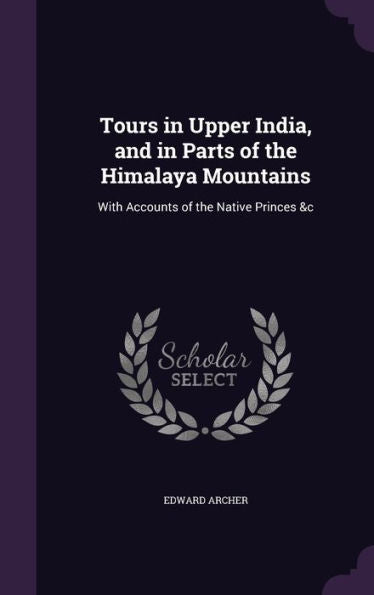 Tours In Upper India, And In Parts Of The Himalaya Mountains: With Accounts Of The Native Princes &C