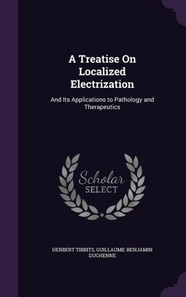 A Treatise On Localized Electrization: And Its Applications To Pathology And Therapeutics