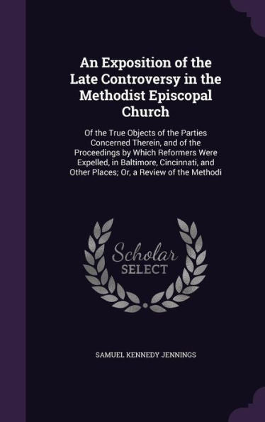 An Exposition Of The Late Controversy In The Methodist Episcopal Church: Of The True Objects Of The Parties Concerned Therein, And Of The Proceedings ... And Other Places; Or, A Review Of The Methodi