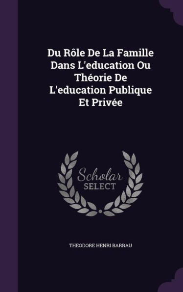 Du R?e De La Famille Dans L'Education Ou Th?rie De L'Education Publique Et Privee