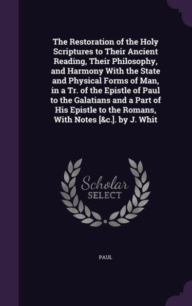 The Restoration Of The Holy Scriptures To Their Ancient Reading, Their Philosophy, And Harmony With The State And Physical Forms Of Man, In A Tr. Of ... To The Romans, With Notes [&C.]. By J. Whit